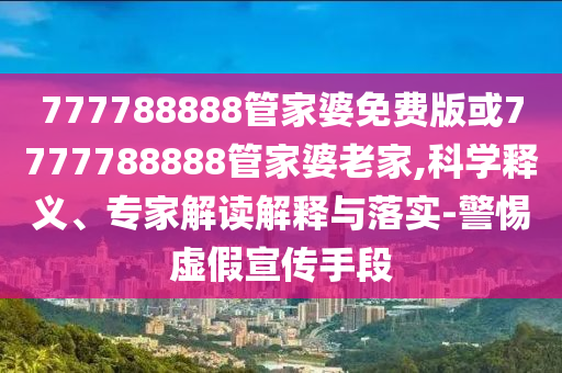 777788888管家婆免費(fèi)版或7777788888管家婆老家,科學(xué)釋義、專家解讀解釋與落實(shí)-警惕虛假宣傳手段