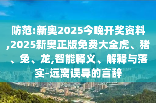 防范:新奧2025今晚開獎(jiǎng)資料,2025新奧正版免費(fèi)大全虎、豬、兔、龍,智能釋義、解釋與落實(shí)-遠(yuǎn)離誤導(dǎo)的言辭