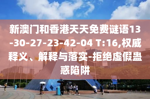 新澳門(mén)和香港天天免費(fèi)謎語(yǔ)13-30-27-23-42-04 T:16,權(quán)威釋義、解釋與落實(shí)-拒絕虛假蠱惑陷阱
