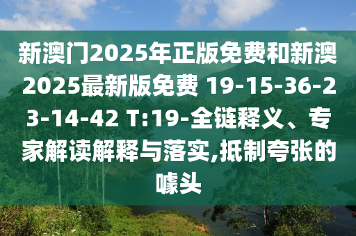 新澳門2025年正版免費和新澳2025最新版免費 19-15-36-23-14-42 T:19-全鏈釋義、專家解讀解釋與落實,抵制夸張的噱頭