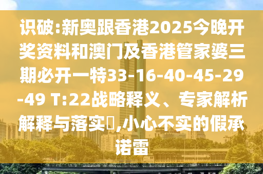 識(shí)破:新奧跟香港2025今晚開(kāi)獎(jiǎng)資料和澳門(mén)及香港管家婆三期必開(kāi)一特33-16-40-45-29-49 T:22戰(zhàn)略釋義、專(zhuān)家解析解釋與落實(shí)?,小心不實(shí)的假承諾雷