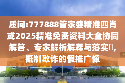 質(zhì)問:777888管家婆精準(zhǔn)四肖或2025精準(zhǔn)免費(fèi)資料大全協(xié)同解答、專家解析解釋與落實(shí)?,抵制欺詐的假推廣像