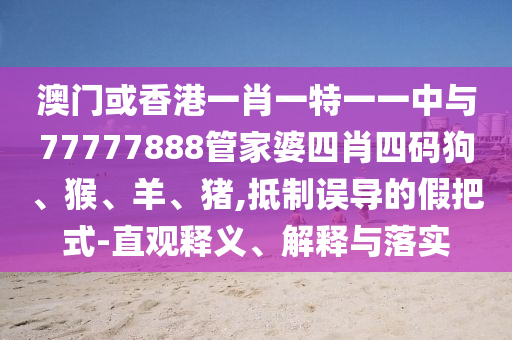 澳門或香港一肖一特一一中與77777888管家婆四肖四碼狗、猴、羊、豬,抵制誤導(dǎo)的假把式-直觀釋義、解釋與落實(shí)