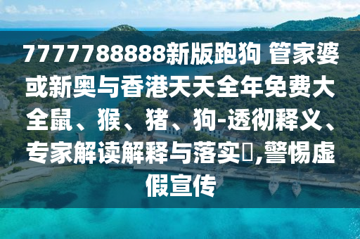 7777788888新版跑狗 管家婆或新奧與香港天天全年免費(fèi)大全鼠、猴、豬、狗-透徹釋義、專家解讀解釋與落實(shí)?,警惕虛假宣傳