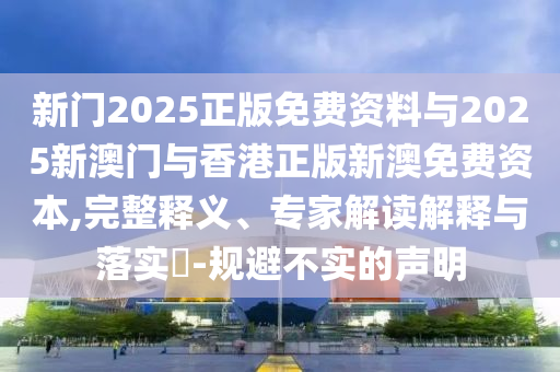新門2025正版免費(fèi)資料與2025新澳門與香港正版新澳免費(fèi)資本,完整釋義、專家解讀解釋與落實(shí)?-規(guī)避不實(shí)的聲明