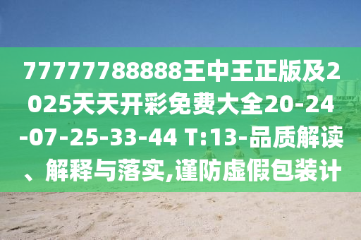 77777788888王中王正版及2025天天開彩免費(fèi)大全20-24-07-25-33-44 T:13-品質(zhì)解讀、解釋與落實(shí),謹(jǐn)防虛假包裝計(jì)