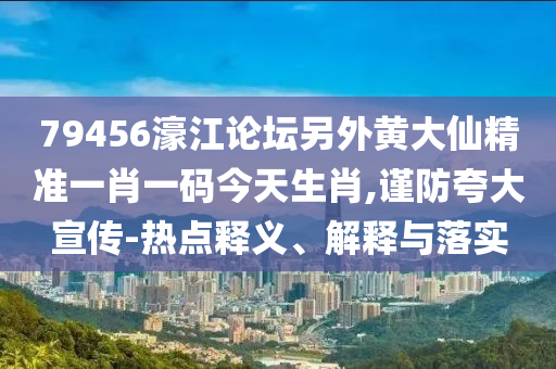 79456濠江論壇另外黃大仙精準(zhǔn)一肖一碼今天生肖,謹(jǐn)防夸大宣傳-熱點(diǎn)釋義、解釋與落實(shí)