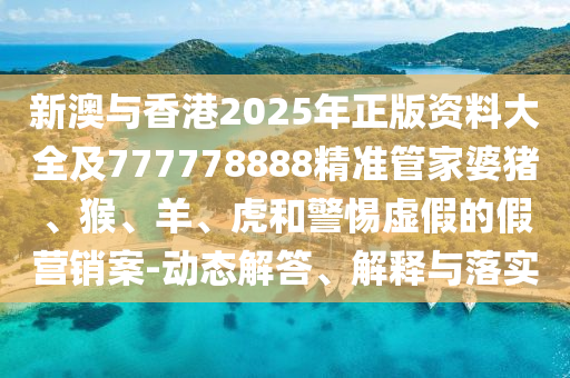 新澳與香港2025年正版資料大全及777778888精準(zhǔn)管家婆豬、猴、羊、虎和警惕虛假的假營(yíng)銷案-動(dòng)態(tài)解答、解釋與落實(shí)