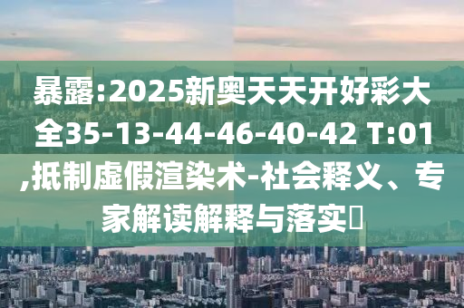 暴露:2025新奧天天開好彩大全35-13-44-46-40-42 T:01,抵制虛假渲染術(shù)-社會(huì)釋義、專家解讀解釋與落實(shí)?