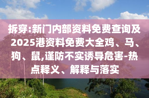 拆穿:新門內(nèi)部資料免費(fèi)查詢及2025港資料免費(fèi)大全雞、馬、狗、鼠,謹(jǐn)防不實(shí)誘導(dǎo)危害-熱點(diǎn)釋義、解釋與落實(shí)