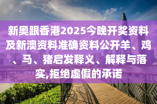 新奧跟香港2025今晚開獎資料及新澳資料準確資料公開羊、雞、馬、豬啟發(fā)釋義、解釋與落實,拒絕虛假的承諾