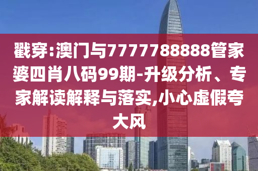 戳穿:澳門與7777788888管家婆四肖八碼99期-升級分析、專家解讀解釋與落實,小心虛假夸大風