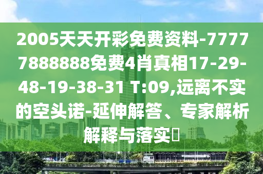 2005天天開彩免費(fèi)資料-77777888888免費(fèi)4肖真相17-29-48-19-38-31 T:09,遠(yuǎn)離不實(shí)的空頭諾-延伸解答、專家解析解釋與落實(shí)?