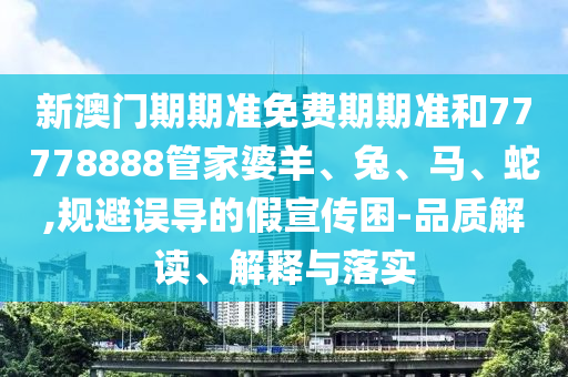 新澳門期期準(zhǔn)免費(fèi)期期準(zhǔn)和77778888管家婆羊、兔、馬、蛇,規(guī)避誤導(dǎo)的假宣傳困-品質(zhì)解讀、解釋與落實(shí)
