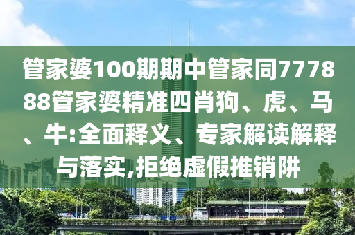 管家婆100期期中管家同777888管家婆精準(zhǔn)四肖狗、虎、馬、牛:全面釋義、專家解讀解釋與落實(shí),拒絕虛假推銷阱