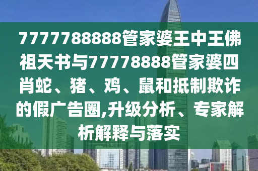 7777788888管家婆王中王佛祖天書與77778888管家婆四肖蛇、豬、雞、鼠和抵制欺詐的假廣告圈,升級分析、專家解析解釋與落實(shí)