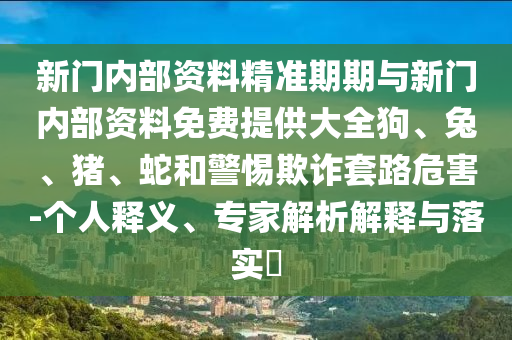 新門內(nèi)部資料精準期期與新門內(nèi)部資料免費提供大全狗、兔、豬、蛇和警惕欺詐套路危害-個人釋義、專家解析解釋與落實?