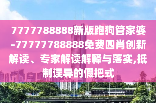 7777788888新版跑狗管家婆-77777788888免費(fèi)四肖創(chuàng)新解讀、專家解讀解釋與落實,抵制誤導(dǎo)的假把式