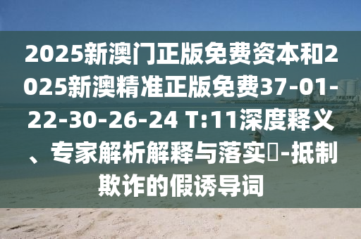 2025新澳門正版免費(fèi)資本和2025新澳精準(zhǔn)正版免費(fèi)37-01-22-30-26-24 T:11深度釋義、專家解析解釋與落實?-抵制欺詐的假誘導(dǎo)詞