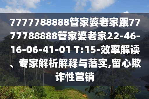 7777788888管家婆老家跟7777788888管家婆老家22-46-16-06-41-01 T:15-效率解讀、專家解析解釋與落實,留心欺詐性營銷