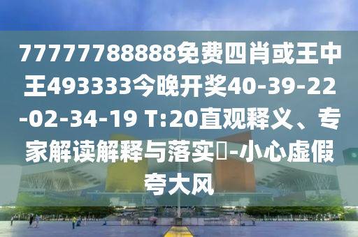 77777788888免費(fèi)四肖或王中王493333今晚開獎(jiǎng)40-39-22-02-34-19 T:20直觀釋義、專家解讀解釋與落實(shí)?-小心虛假夸大風(fēng)