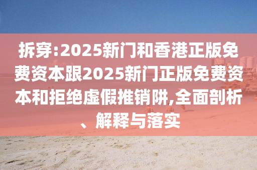 拆穿:2025新門和香港正版免費(fèi)資本跟2025新門正版免費(fèi)資本和拒絕虛假推銷阱,全面剖析、解釋與落實