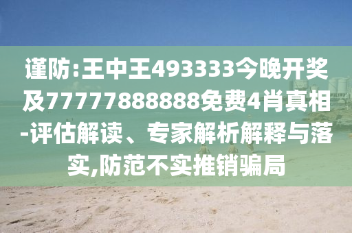 謹(jǐn)防:王中王493333今晚開獎(jiǎng)及77777888888免費(fèi)4肖真相-評(píng)估解讀、專家解析解釋與落實(shí),防范不實(shí)推銷騙局