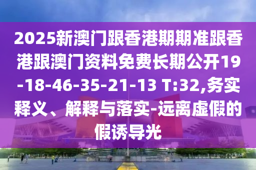 2025新澳門跟香港期期準(zhǔn)跟香港跟澳門資料免費(fèi)長期公開19-18-46-35-21-13 T:32,務(wù)實(shí)釋義、解釋與落實(shí)-遠(yuǎn)離虛假的假誘導(dǎo)光