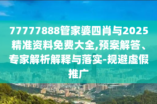 77777888管家婆四肖與2025精準(zhǔn)資料免費(fèi)大全,預(yù)案解答、專(zhuān)家解析解釋與落實(shí)-規(guī)避虛假推廣