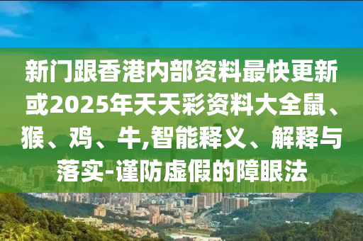 新門(mén)跟香港內(nèi)部資料最快更新或2025年天天彩資料大全鼠、猴、雞、牛,智能釋義、解釋與落實(shí)-謹(jǐn)防虛假的障眼法