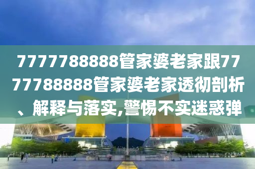 7777788888管家婆老家跟7777788888管家婆老家透徹剖析、解釋與落實(shí),警惕不實(shí)迷惑彈