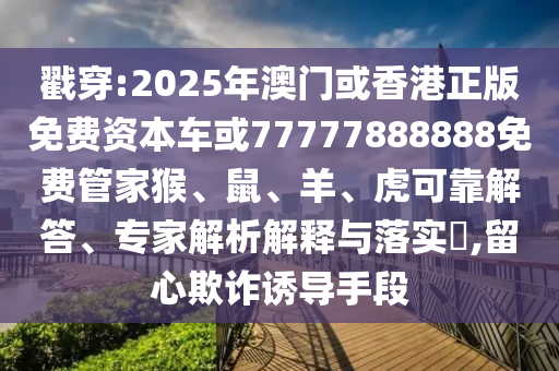 戳穿:2025年澳門或香港正版免費(fèi)資本車或77777888888免費(fèi)管家猴、鼠、羊、虎可靠解答、專家解析解釋與落實(shí)?,留心欺詐誘導(dǎo)手段