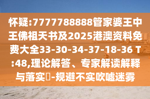 懷疑:7777788888管家婆王中王佛祖天書及2025港澳資料免費(fèi)大全33-30-34-37-18-36 T:48,理論解答、專家解讀解釋與落實(shí)?-規(guī)避不實(shí)吹噓迷霧