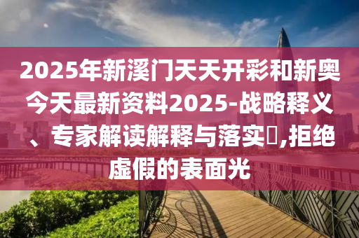 2025年新溪門(mén)天天開(kāi)彩和新奧今天最新資料2025-戰(zhàn)略釋義、專家解讀解釋與落實(shí)?,拒絕虛假的表面光