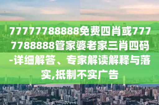 77777788888免費(fèi)四肖或7777788888管家婆老家三肖四碼-詳細(xì)解答、專家解讀解釋與落實(shí),抵制不實(shí)廣告