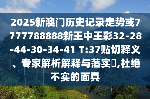 2025新澳門(mén)歷史記錄走勢(shì)或7777788888新王中王彩32-28-44-30-34-41 T:37貼切釋義、專家解析解釋與落實(shí)?,杜絕不實(shí)的面具
