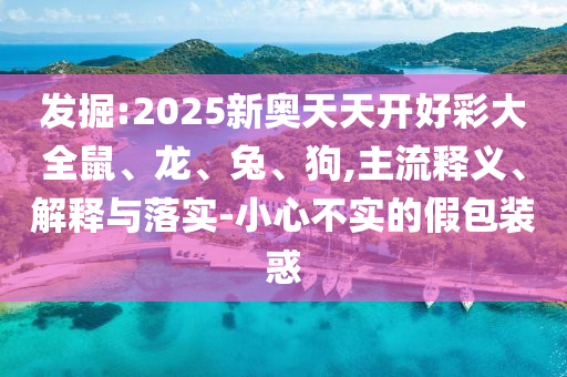 發(fā)掘:2025新奧天天開(kāi)好彩大全鼠、龍、兔、狗,主流釋義、解釋與落實(shí)-小心不實(shí)的假包裝惑