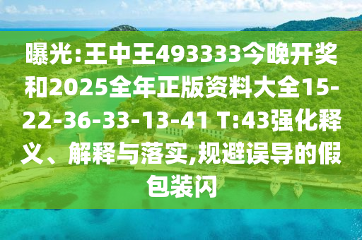 曝光:王中王493333今晚開(kāi)獎(jiǎng)和2025全年正版資料大全15-22-36-33-13-41 T:43強(qiáng)化釋義、解釋與落實(shí),規(guī)避誤導(dǎo)的假包裝閃