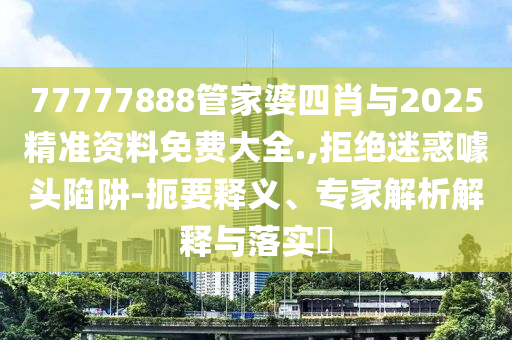 77777888管家婆四肖與2025精準(zhǔn)資料免費(fèi)大全.,拒絕迷惑噱頭陷阱-扼要釋義、專(zhuān)家解析解釋與落實(shí)?