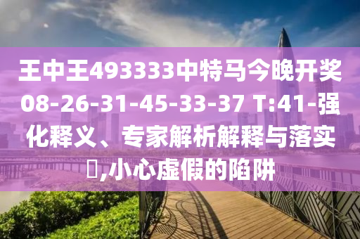 王中王493333中特馬今晚開(kāi)獎(jiǎng)08-26-31-45-33-37 T:41-強(qiáng)化釋義、專(zhuān)家解析解釋與落實(shí)?,小心虛假的陷阱
