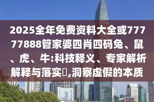 2025全年免費(fèi)資料大全或77777888管家婆四肖四碼兔、鼠、虎、牛:科技釋義、專(zhuān)家解析解釋與落實(shí)?,洞察虛假的本質(zhì)