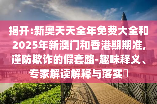 揭開(kāi):新奧天天全年免費(fèi)大全和2025年新澳門(mén)和香港期期準(zhǔn),謹(jǐn)防欺詐的假套路-趣味釋義、專(zhuān)家解讀解釋與落實(shí)?