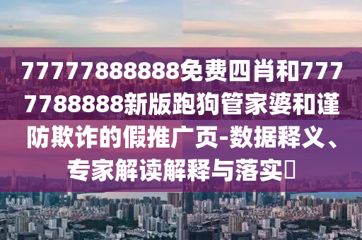 77777888888免費(fèi)四肖和7777788888新版跑狗管家婆和謹(jǐn)防欺詐的假推廣頁(yè)-數(shù)據(jù)釋義、專家解讀解釋與落實(shí)?