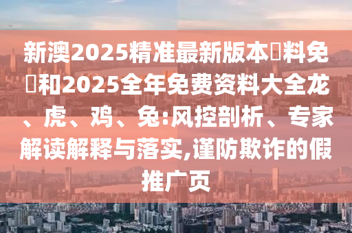 新澳2025精準(zhǔn)最新版本資料免費(fèi)和2025全年免費(fèi)資料大全龍、虎、雞、兔:風(fēng)控剖析、專家解讀解釋與落實(shí),謹(jǐn)防欺詐的假推廣頁(yè)