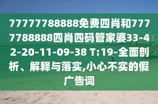 77777788888免費(fèi)四肖和7777788888四肖四碼管家婆33-42-20-11-09-38 T:19-全面剖析、解釋與落實(shí),小心不實(shí)的假?gòu)V告詞