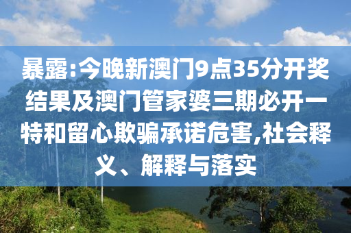 暴露:今晚新澳門9點(diǎn)35分開獎結(jié)果及澳門管家婆三期必開一特和留心欺騙承諾危害,社會釋義、解釋與落實(shí)