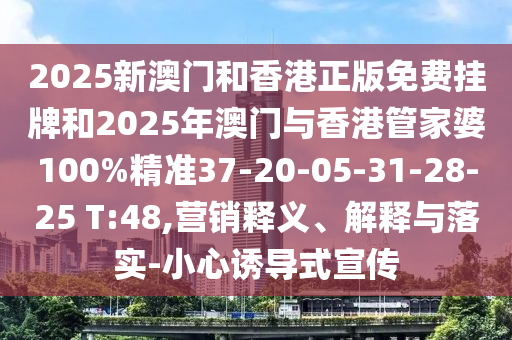 2025新澳門和香港正版免費(fèi)掛牌和2025年澳門與香港管家婆100%精準(zhǔn)37-20-05-31-28-25 T:48,營銷釋義、解釋與落實(shí)-小心誘導(dǎo)式宣傳