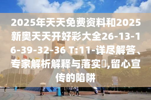 2025年天天免費(fèi)資料和2025新奧天天開好彩大全26-13-16-39-32-36 T:11-詳盡解答、專家解析解釋與落實(shí)?,留心宣傳的陷阱