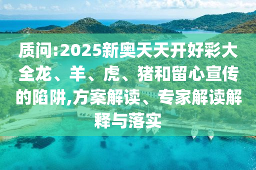 質(zhì)問(wèn):2025新奧天天開好彩大全龍、羊、虎、豬和留心宣傳的陷阱,方案解讀、專家解讀解釋與落實(shí)
