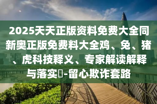 2025天天正版資料免費(fèi)大全同新奧正版免費(fèi)料大全雞、兔、豬、虎科技釋義、專家解讀解釋與落實(shí)?-留心欺詐套路